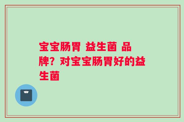 宝宝肠胃 益生菌 品牌？对宝宝肠胃好的益生菌