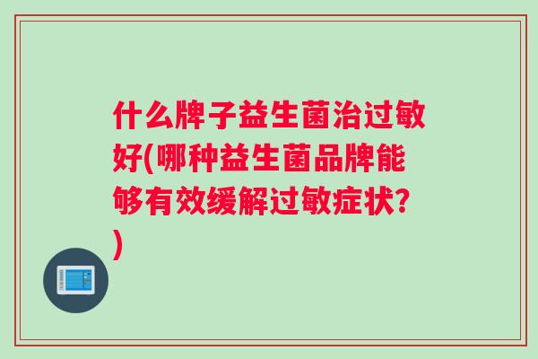 什么牌子益生菌好(哪种益生菌品牌能够有效缓解症状？)