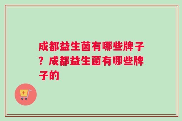 成都益生菌有哪些牌子？成都益生菌有哪些牌子的