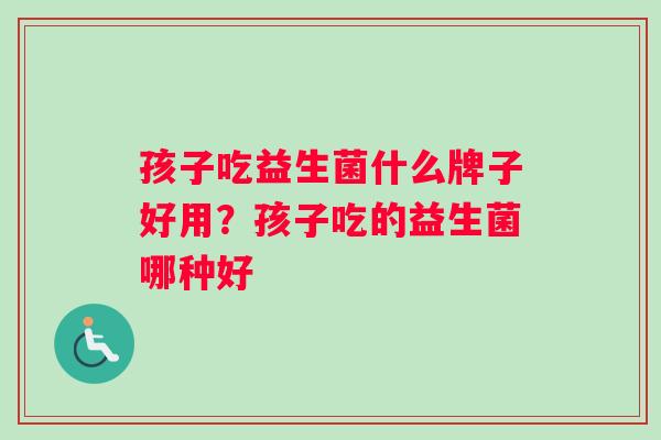 孩子吃益生菌什么牌子好用？孩子吃的益生菌哪种好