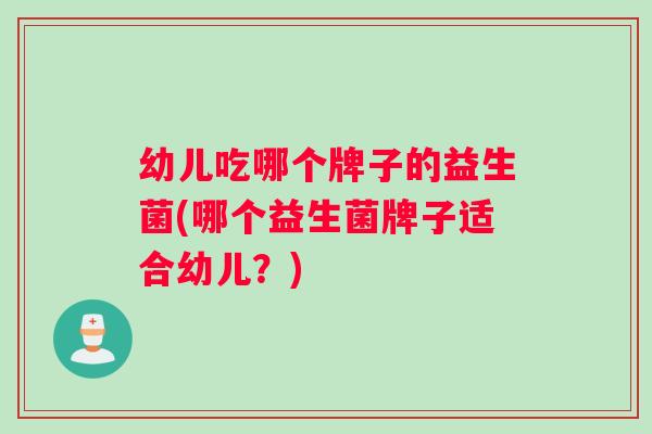 幼儿吃哪个牌子的益生菌(哪个益生菌牌子适合幼儿?) 幼儿吃哪个牌子的益生菌(哪个益生菌牌子适合幼儿?)