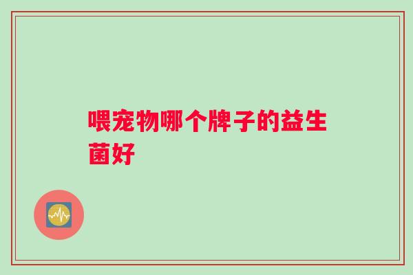 喂宠物哪个牌子的益生菌好