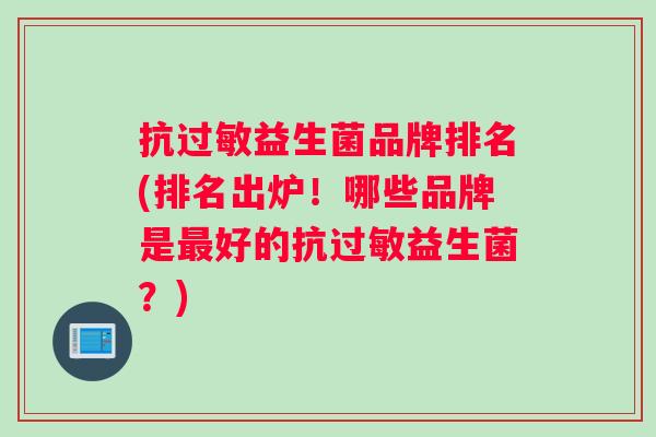抗益生菌品牌排名(排名出炉!哪些品牌是好的抗益生菌?) 抗益生菌品牌排名(排名出炉!哪些品牌是好的抗益生菌?)