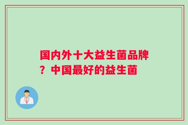 国内外十大益生菌品牌？中国最好的益生菌