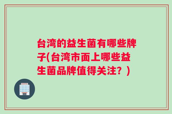 台湾的益生菌有哪些牌子(台湾市面上哪些益生菌品牌值得关注？)