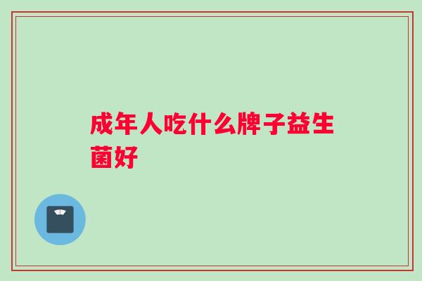成年人吃什么牌子益生菌好 成年人吃什么牌子益生菌好