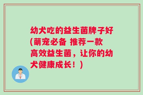 幼犬吃的益生菌牌子好(萌宠必备 推荐一款高效益生菌，让你的幼犬健康成长！)