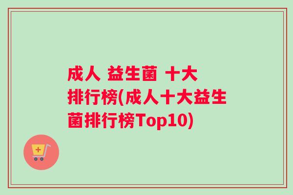 成人 益生菌 十大 排行榜(成人十大益生菌排行榜Top10)