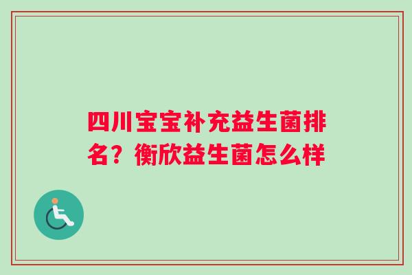 四川宝宝补充益生菌排名？衡欣益生菌怎么样