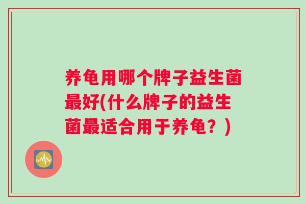 养龟用哪个牌子益生菌好(什么牌子的益生菌适合用于养龟？)