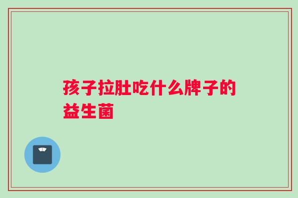 孩子拉肚吃什么牌子的益生菌
