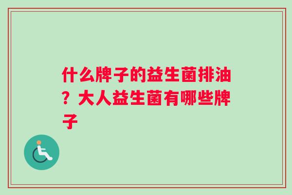 什么牌子的益生菌排油？大人益生菌有哪些牌子