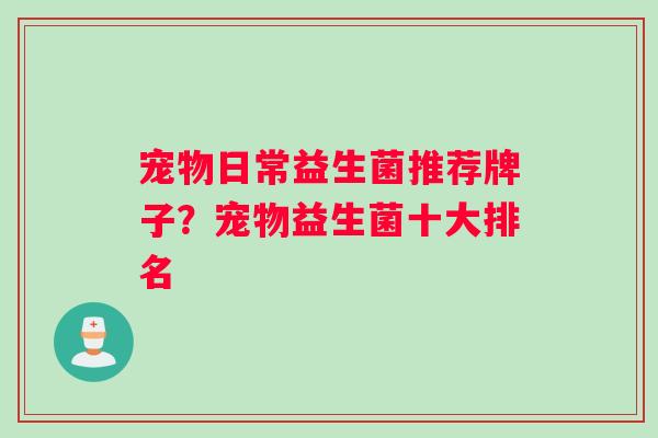 宠物日常益生菌推荐牌子？宠物益生菌十大排名