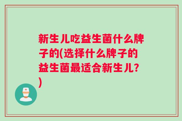 新生儿吃益生菌什么牌子的(选择什么牌子的益生菌最适合新生儿？)
