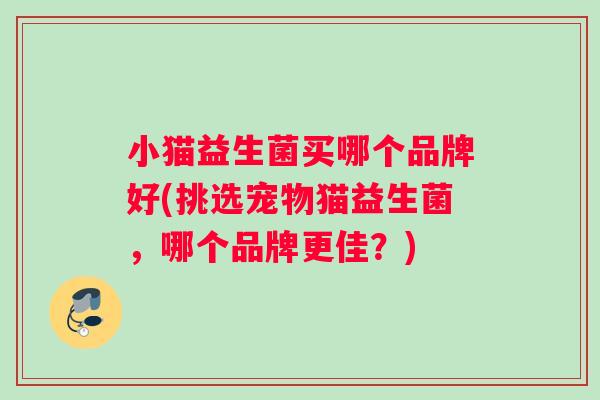 小猫益生菌买哪个品牌好(挑选宠物猫益生菌，哪个品牌更佳？)