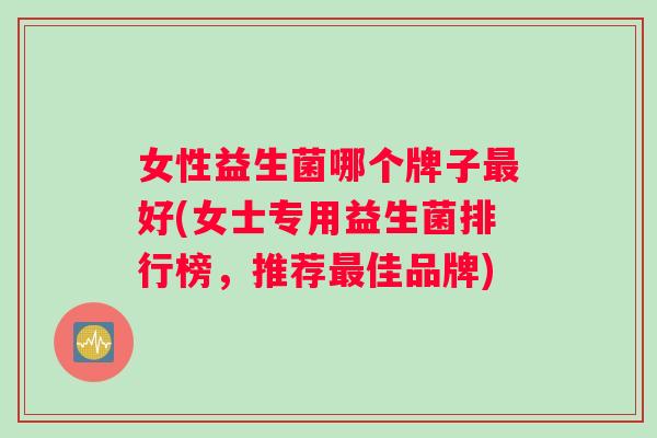 女性益生菌哪个牌子好(女士专用益生菌排行榜，推荐佳品牌)