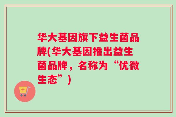华大基因旗下益生菌品牌(华大基因推出益生菌品牌，名称为“优微生态”)