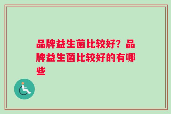 品牌益生菌比较好？品牌益生菌比较好的有哪些