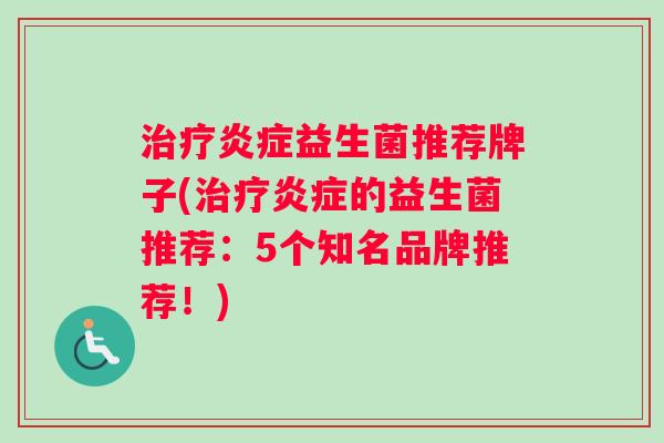 治疗炎症益生菌推荐牌子(治疗炎症的益生菌推荐：5个知名品牌推荐！)