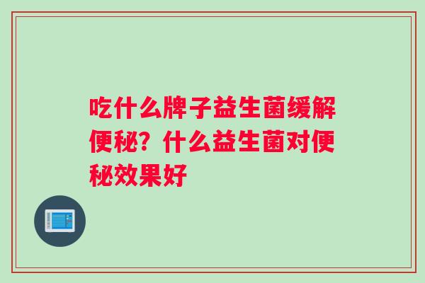 吃什么牌子益生菌缓解？什么益生菌对效果好
