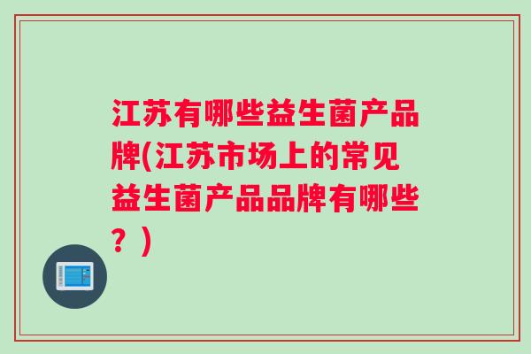 江苏有哪些益生菌产品牌(江苏市场上的常见益生菌产品品牌有哪些？)