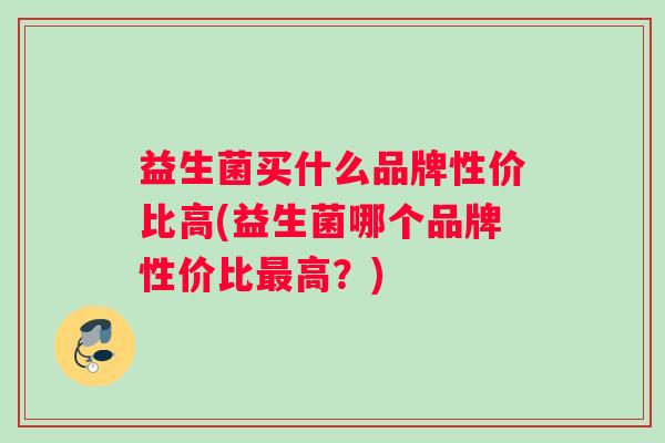 益生菌买什么品牌性价比高(益生菌哪个品牌性价比高？)