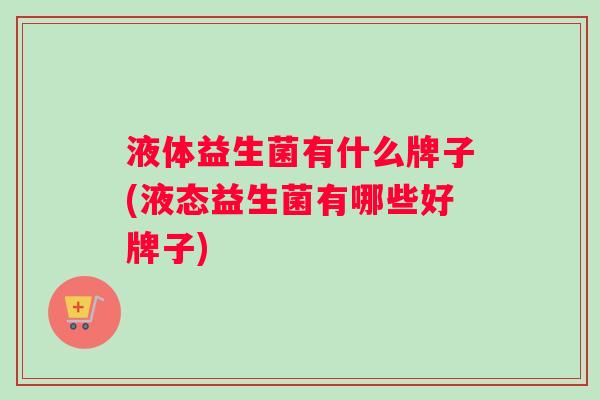 液体益生菌有什么牌子(液态益生菌有哪些好牌子)