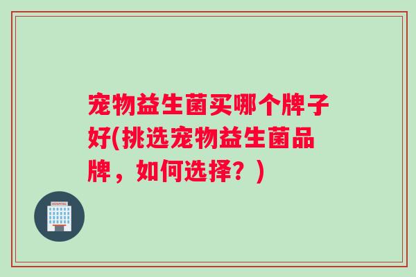 宠物益生菌买哪个牌子好(挑选宠物益生菌品牌，如何选择？)