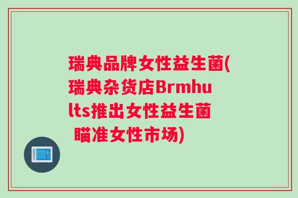 瑞典品牌女性益生菌(瑞典杂货店Brmhults推出女性益生菌 瞄准女性市场)