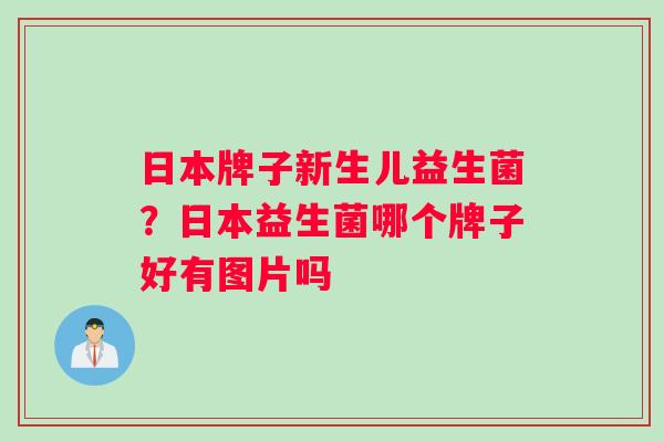 日本牌子新生儿益生菌？日本益生菌哪个牌子好有图片吗