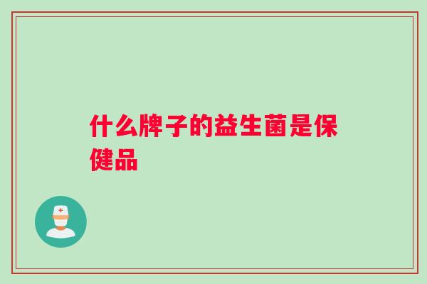 什么牌子的益生菌是保健品 什么牌子的益生菌是保健品