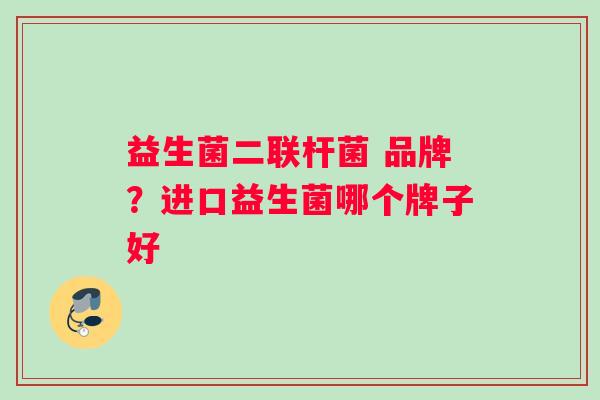 益生菌二联杆菌 品牌？进口益生菌哪个牌子好