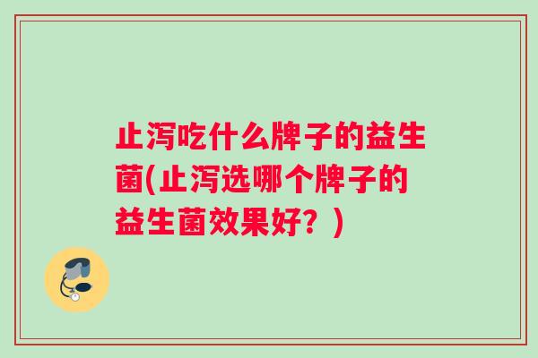 止泻吃什么牌子的益生菌(止泻选哪个牌子的益生菌效果好？)