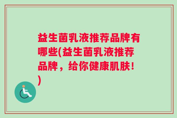 益生菌乳液推荐品牌有哪些(益生菌乳液推荐品牌，给你健康肌肤！)