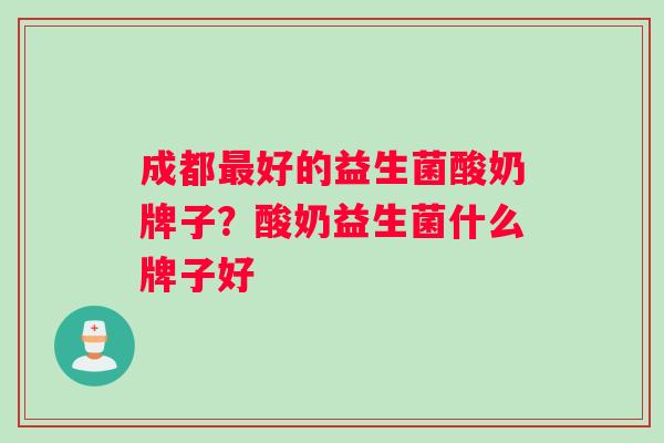 成都最好的益生菌酸奶牌子？酸奶益生菌什么牌子好