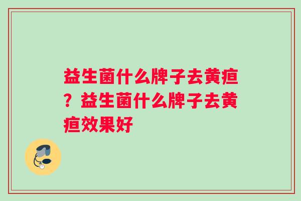 益生菌什么牌子去黄疸？益生菌什么牌子去黄疸效果好