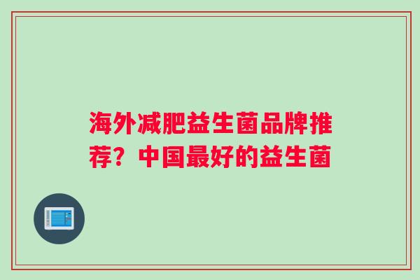 海外益生菌品牌推荐?中国好的益生菌 海外益生菌品牌推荐?中国好的益生菌