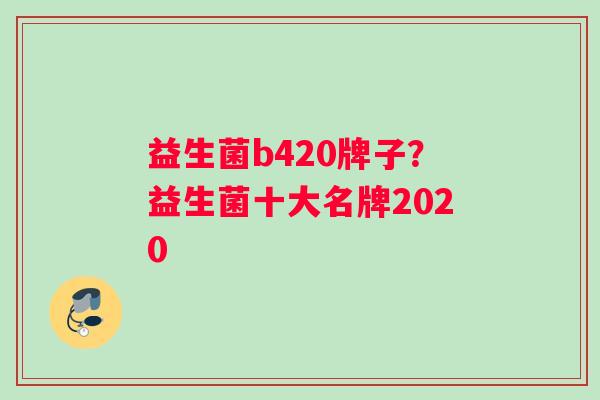 益生菌b420牌子？益生菌十大名牌2020