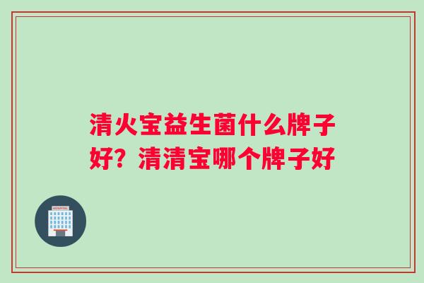 清火宝益生菌什么牌子好？清清宝哪个牌子好