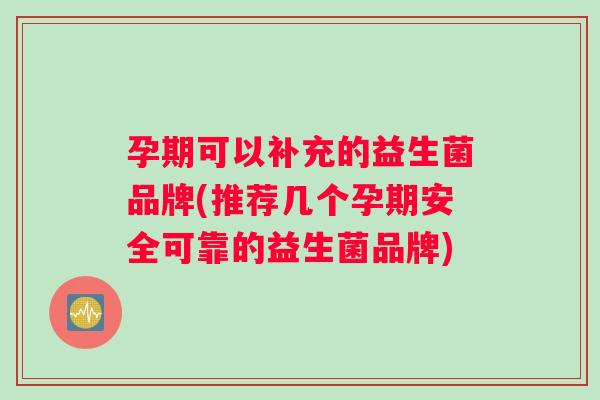 孕期可以补充的益生菌品牌(推荐几个孕期安全可靠的益生菌品牌)