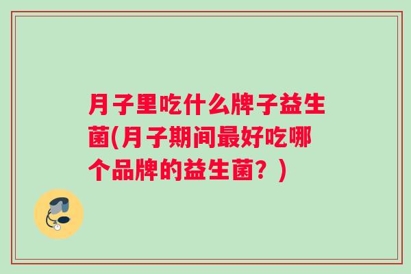月子里吃什么牌子益生菌(月子期间最好吃哪个品牌的益生菌？)