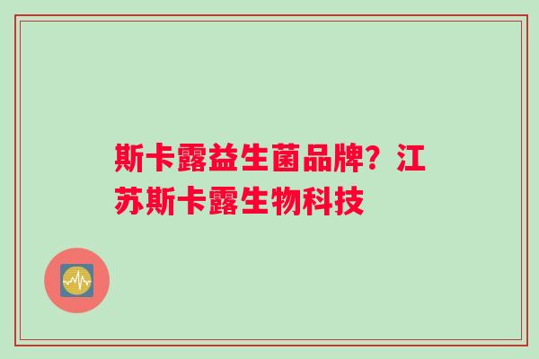斯卡露益生菌品牌？江苏斯卡露生物科技