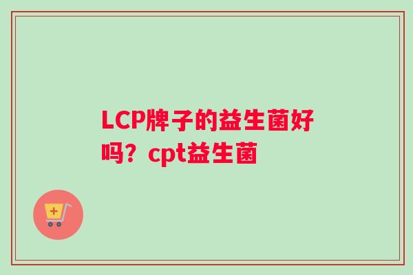 LCP牌子的益生菌好吗？cpt益生菌
