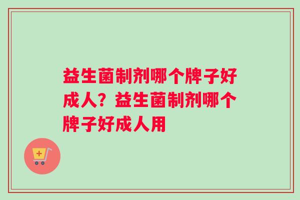 益生菌制剂哪个牌子好成人？益生菌制剂哪个牌子好成人用