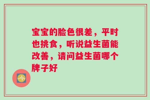 宝宝的脸色很差，平时也挑食，听说益生菌能改善，请问益生菌哪个牌子好