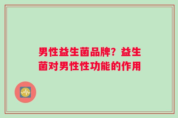 男性益生菌品牌？益生菌对男性性功能的作用