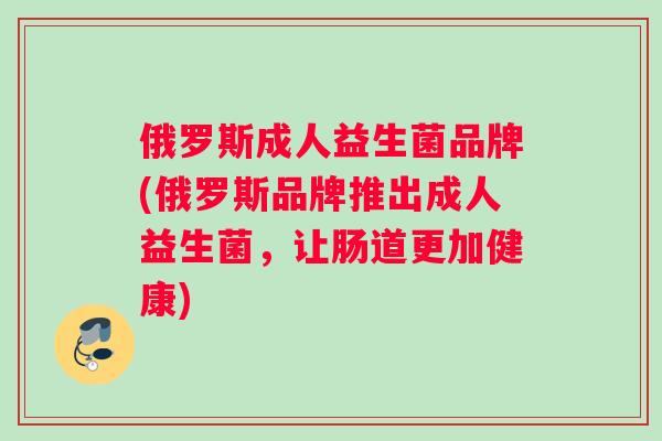 俄罗斯成人益生菌品牌(俄罗斯品牌推出成人益生菌，让肠道更加健康)