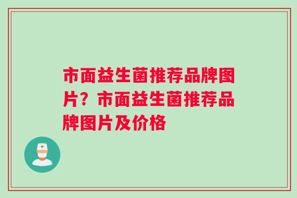 市面益生菌推荐品牌图片？市面益生菌推荐品牌图片及价格