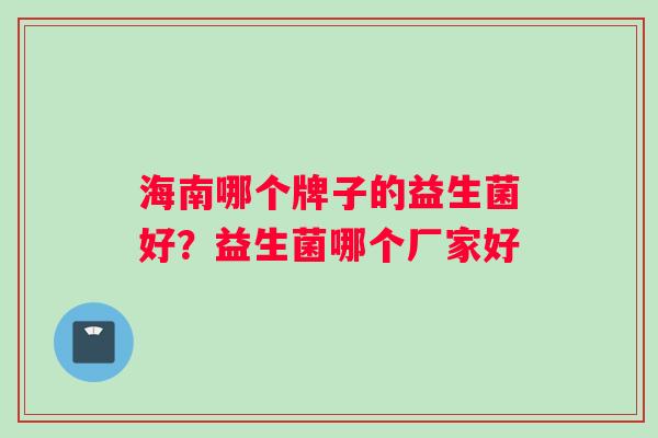 海南哪个牌子的益生菌好?益生菌哪个厂家好 海南哪个牌子的益生菌好?益生菌哪个厂家好