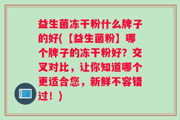 益生菌冻干粉什么牌子的好(【益生菌粉】哪个牌子的冻干粉好?交叉对比,让你知道哪个更适合您,新鲜不容错过!) 益生菌冻干粉什么牌子的好(【益生菌粉】哪个牌子的冻干粉好?交叉对比,让你知道哪个更适合您,新鲜不容错过!)